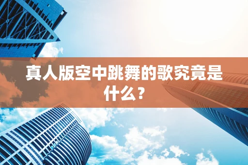 真人版空中跳舞的歌究竟是什么？