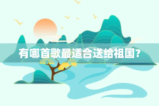 有哪首歌最适合送给祖国？